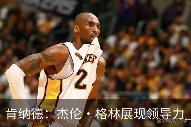 肯纳德：杰伦·格林展现领导力 我致力于与队友构建默契