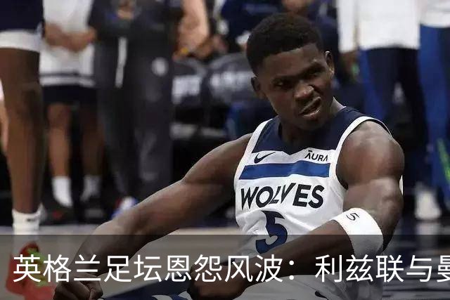 英格兰足坛恩怨风波：利兹联与曼联的宿敌关系探秘
