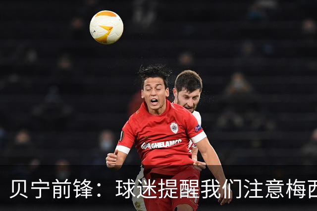 贝宁前锋：球迷提醒我们注意梅西，我回应他也是我们的偶像
